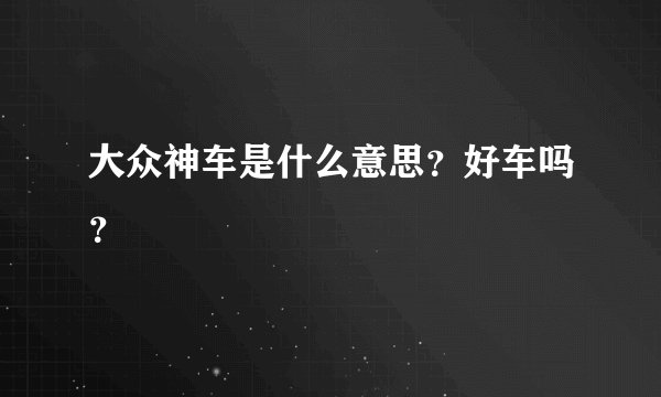 大众神车是什么意思？好车吗？