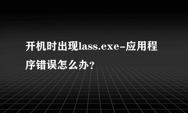 开机时出现lass.exe-应用程序错误怎么办？
