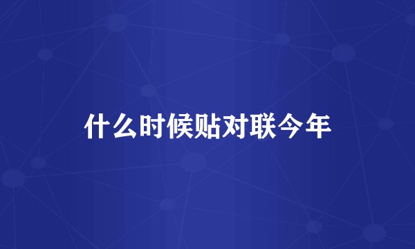 什么时候贴对联今年