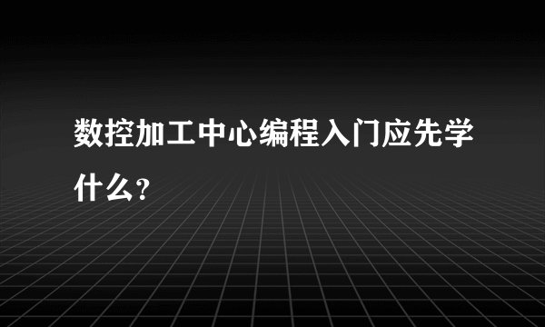 数控加工中心编程入门应先学什么？
