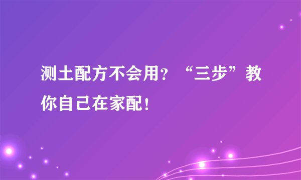 测土配方不会用?“三步”教你自己在家配!