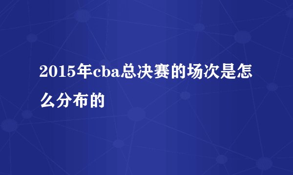 2015年cba总决赛的场次是怎么分布的