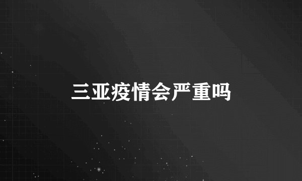 三亚疫情会严重吗