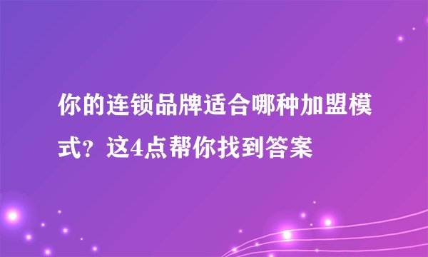 你的连锁品牌适合哪种加盟模式？这4点帮你找到答案