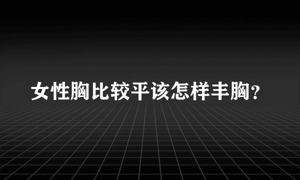 女性胸比较平该怎样丰胸？