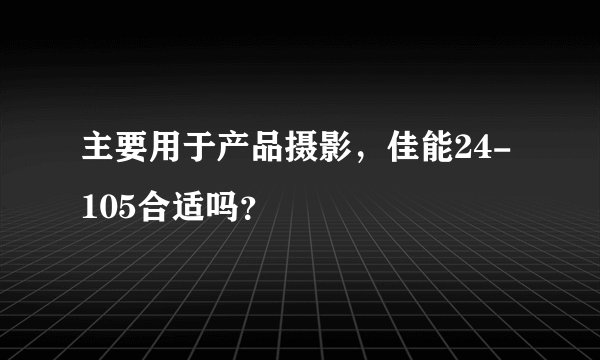 主要用于产品摄影，佳能24-105合适吗？