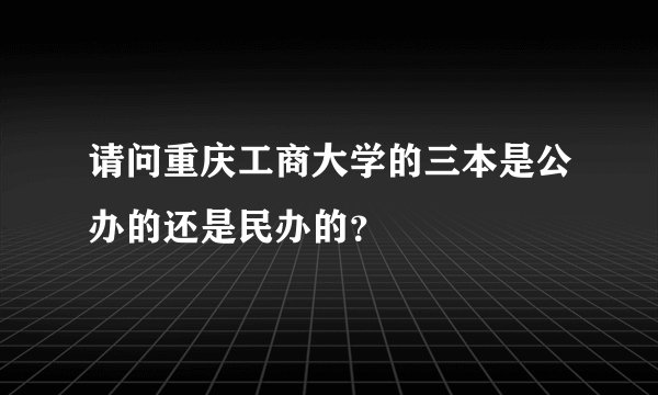 请问重庆工商大学的三本是公办的还是民办的?