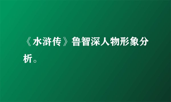 《水浒传》鲁智深人物形象分析。