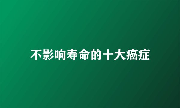 不影响寿命的十大癌症