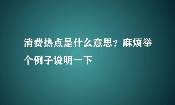 消费热点是什么意思?麻烦举个例子说明一下