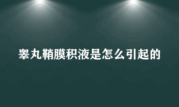 睾丸鞘膜积液是怎么引起的