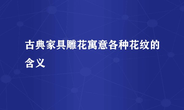 古典家具雕花寓意各种花纹的含义
