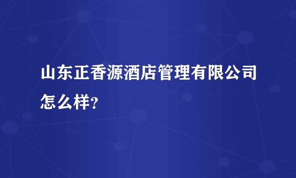 山东正香源酒店管理有限公司怎么样？