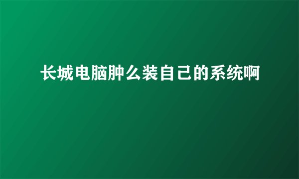 长城电脑肿么装自己的系统啊