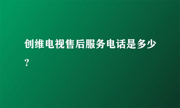 创维电视售后服务电话是多少？