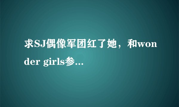 求SJ偶像军团红了她，和wonder girls参加的那期