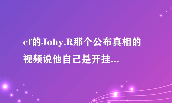 cf的Johy.R那个公布真相的视频说他自己是开挂的,这验证过是真的吗???