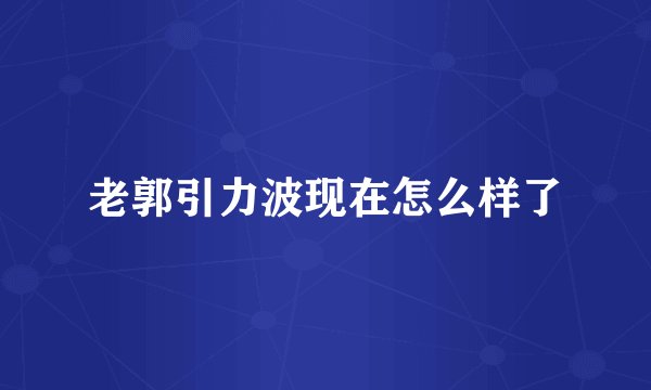 老郭引力波现在怎么样了
