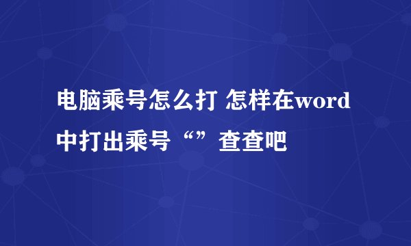 电脑乘号怎么打 怎样在word中打出乘号“”查查吧