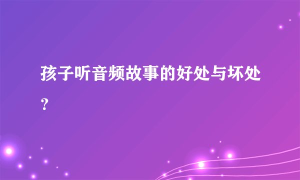 孩子听音频故事的好处与坏处?