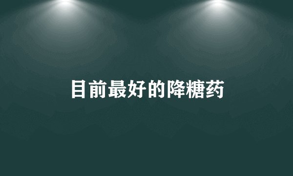 目前最好的降糖药
