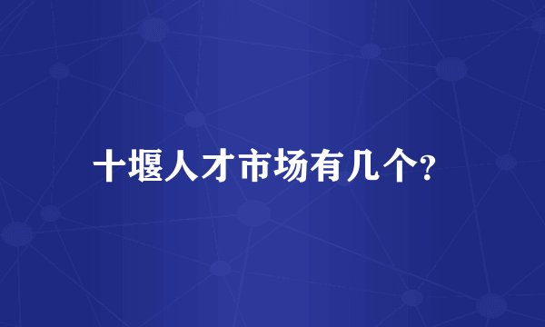 十堰人才市场有几个？