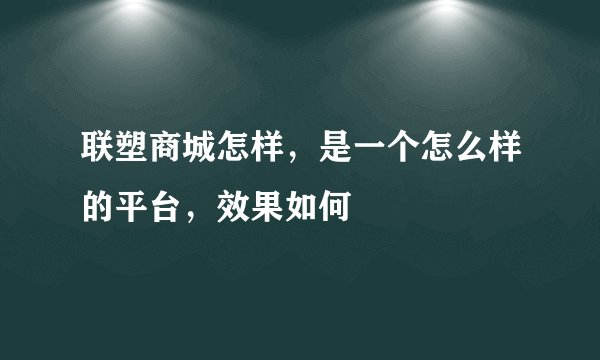 联塑商城怎样，是一个怎么样的平台，效果如何