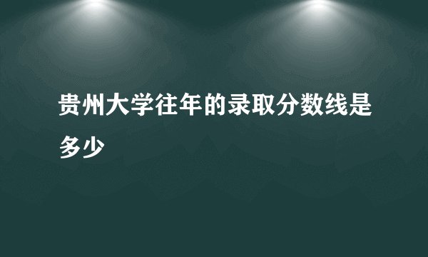 贵州大学往年的录取分数线是多少