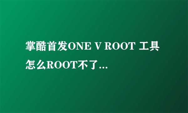 掌酷首发ONE V ROOT 工具怎么ROOT不了我的HTC T328