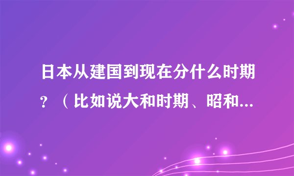 日本从建国到现在分什么时期?(比如说大和时期、昭和时期等)