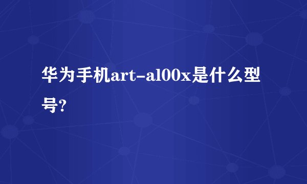 华为手机art-al00x是什么型号?
