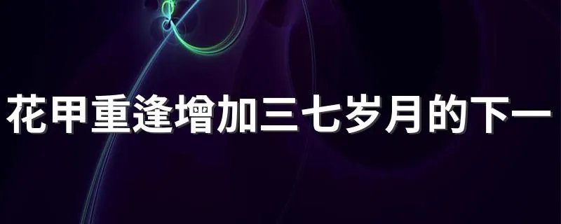 花甲重逢增加三七岁月的下一句是什么 花甲重逢增加三七岁月怎么理解呢