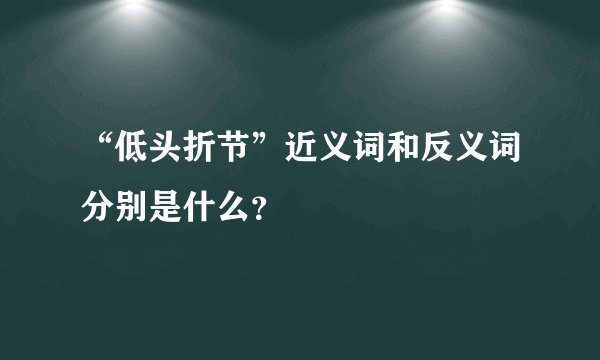 “低头折节”近义词和反义词分别是什么？