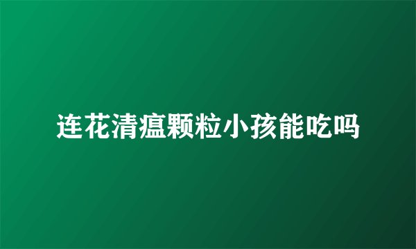 连花清瘟颗粒小孩能吃吗