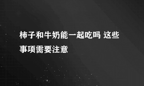 柿子和牛奶能一起吃吗 这些事项需要注意