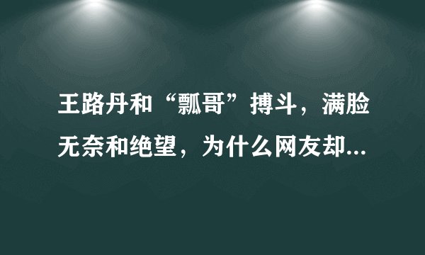 王路丹和“瓢哥”搏斗,满脸无奈和绝望,为什么网友却说忍不住想笑?