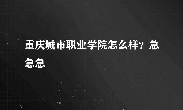 重庆城市职业学院怎么样？急急急