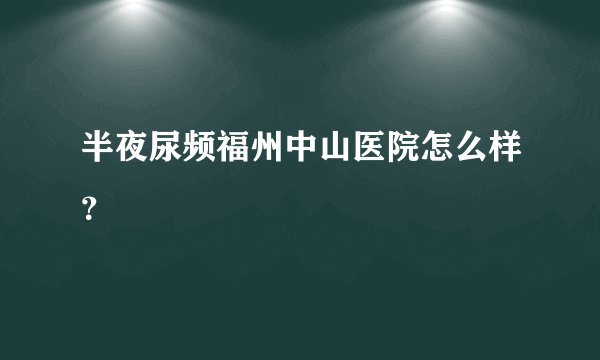 半夜尿频福州中山医院怎么样？