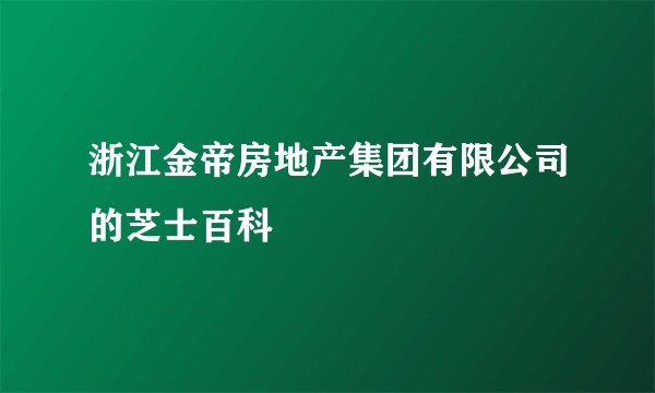 浙江金帝房地产集团有限公司的芝士百科
