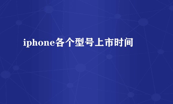 iphone各个型号上市时间