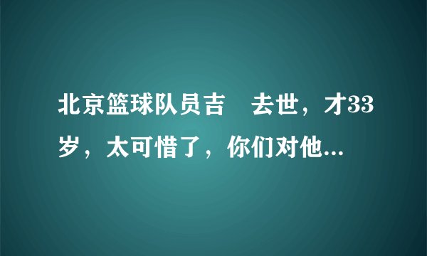北京篮球队员吉喆去世，才33岁，太可惜了，你们对他有要说的吗？