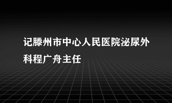 记滕州市中心人民医院泌尿外科程广舟主任