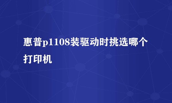 惠普p1108装驱动时挑选哪个打印机