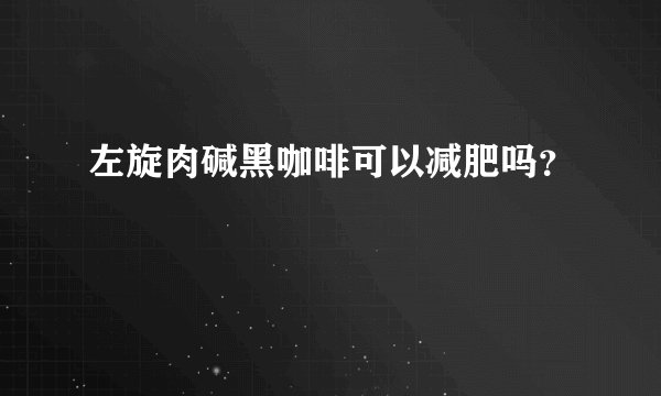 左旋肉碱黑咖啡可以减肥吗？