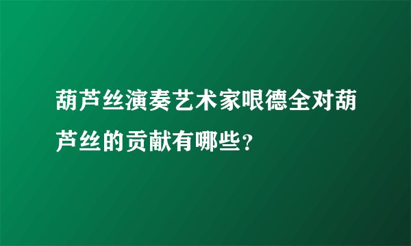 葫芦丝演奏艺术家哏德全对葫芦丝的贡献有哪些？