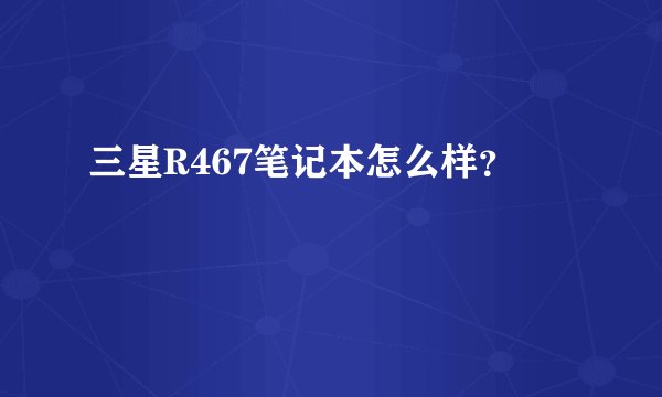 三星R467笔记本怎么样？