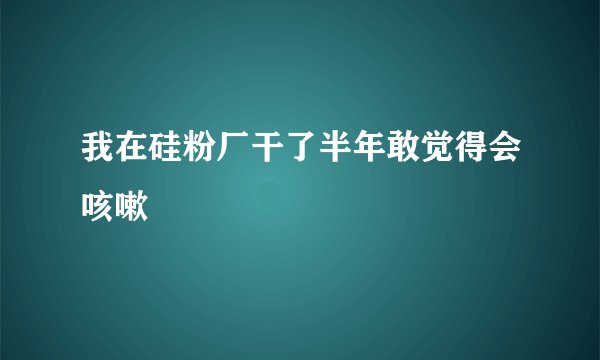 我在硅粉厂干了半年敢觉得会咳嗽