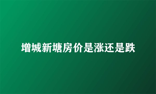 增城新塘房价是涨还是跌