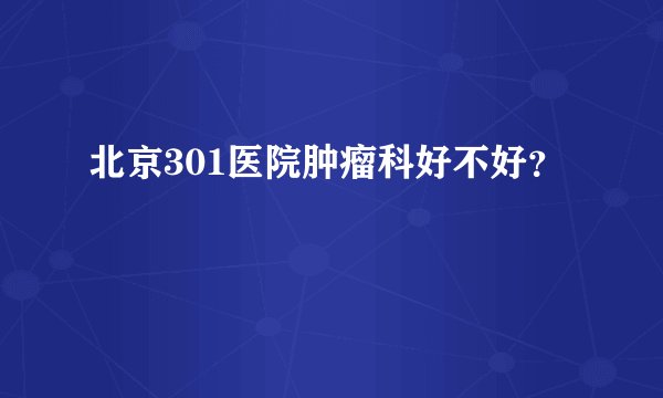 北京301医院肿瘤科好不好？