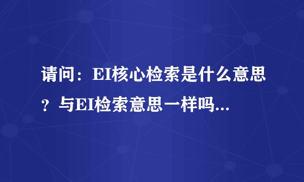 请问：EI核心检索是什么意思？与EI检索意思一样吗？多谢啦！